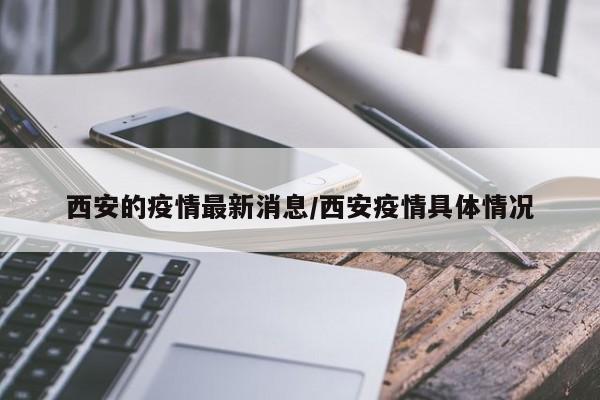西安的疫情最新消息/西安疫情具体情况
