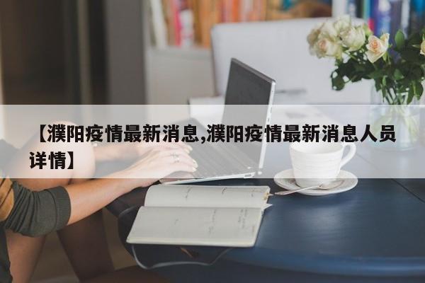 【濮阳疫情最新消息,濮阳疫情最新消息人员详情】