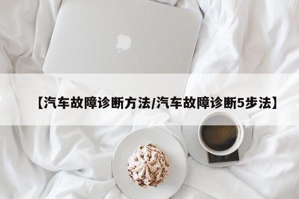 【汽车故障诊断方法/汽车故障诊断5步法】