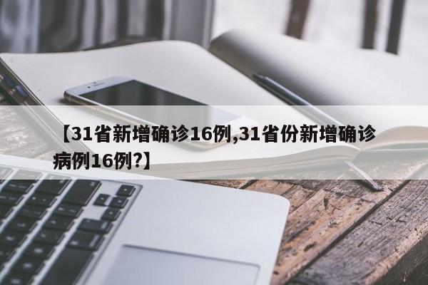 【31省新增确诊16例,31省份新增确诊病例16例?】