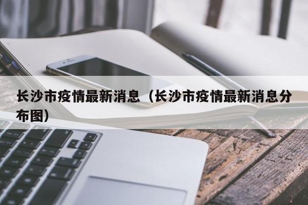 长沙市疫情最新消息（长沙市疫情最新消息分布图）