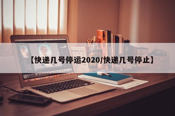 【快递几号停运2020/快递几号停止】