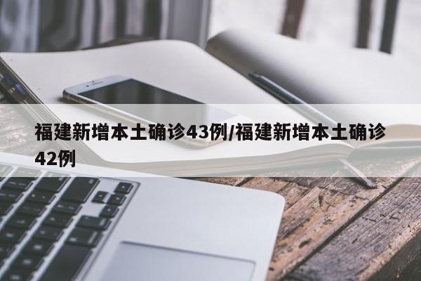 福建新增本土确诊43例/福建新增本土确诊42例