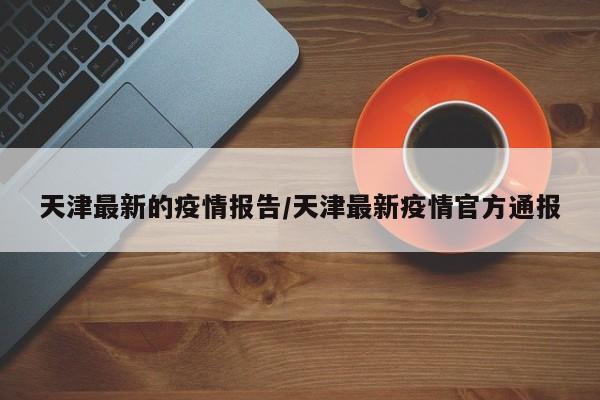 天津最新的疫情报告/天津最新疫情官方通报