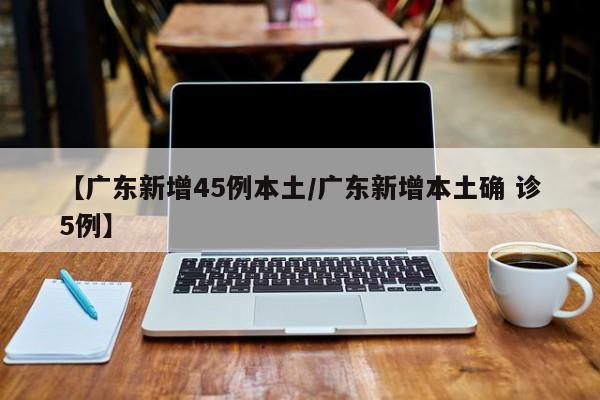 【广东新增45例本土/广东新增本土确 诊5例】