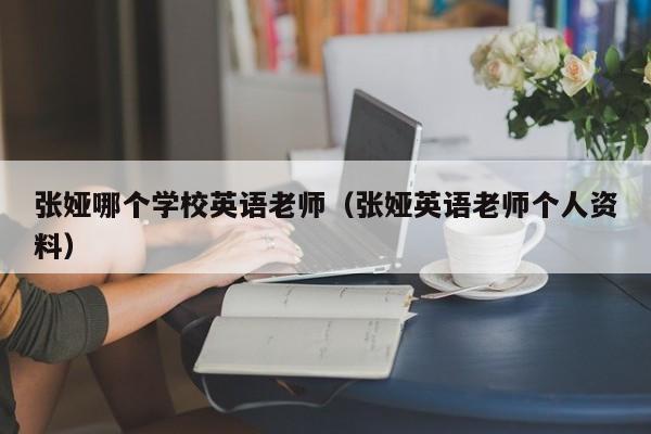 张娅哪个学校英语老师（张娅英语老师个人资料）