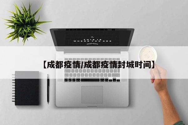 【成都疫情/成都疫情封城时间】