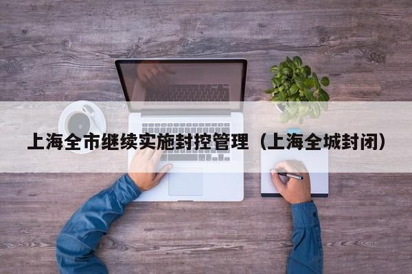 上海全市继续实施封控管理（上海全城封闭）