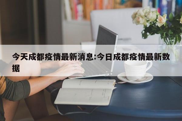 今天成都疫情最新消息:今日成都疫情最新数据
