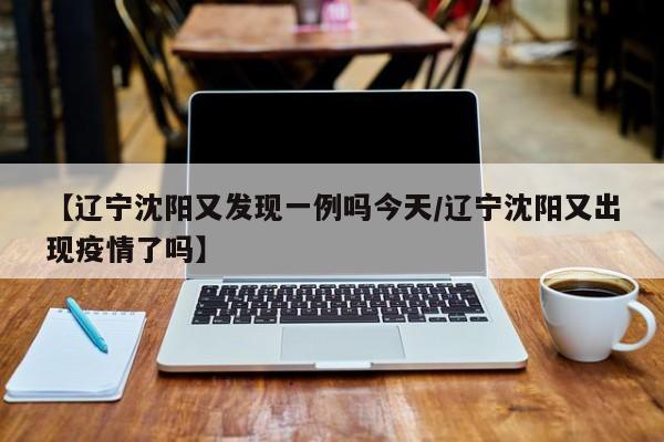 【辽宁沈阳又发现一例吗今天/辽宁沈阳又出现疫情了吗】