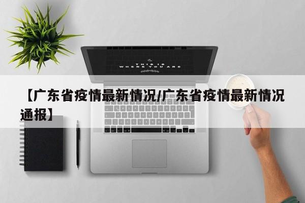 【广东省疫情最新情况/广东省疫情最新情况通报】