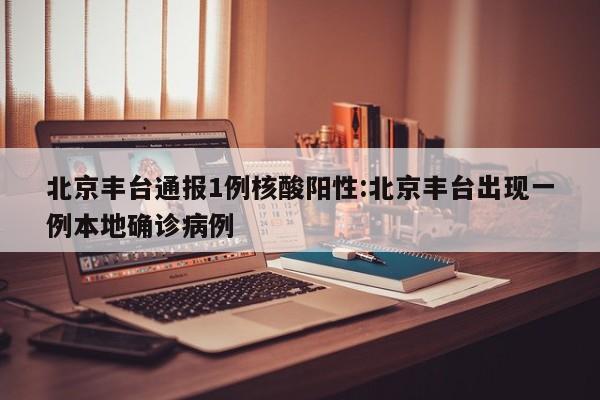 北京丰台通报1例核酸阳性:北京丰台出现一例本地确诊病例