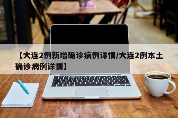 【大连2例新增确诊病例详情/大连2例本土确诊病例详情】