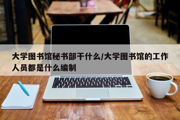 大学图书馆秘书部干什么/大学图书馆的工作人员都是什么编制