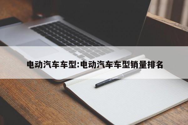 电动汽车车型:电动汽车车型销量排名