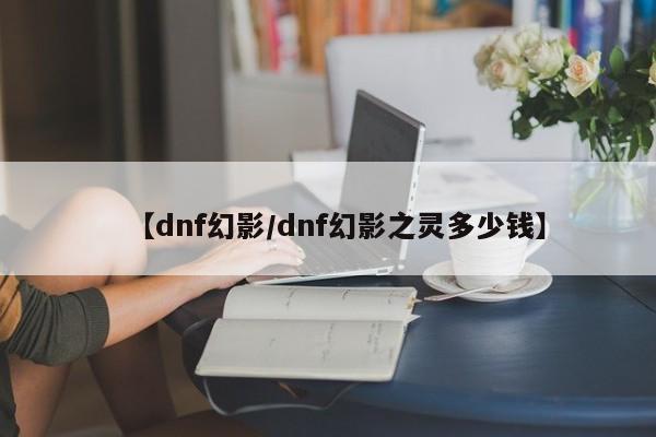 【dnf幻影/dnf幻影之灵多少钱】