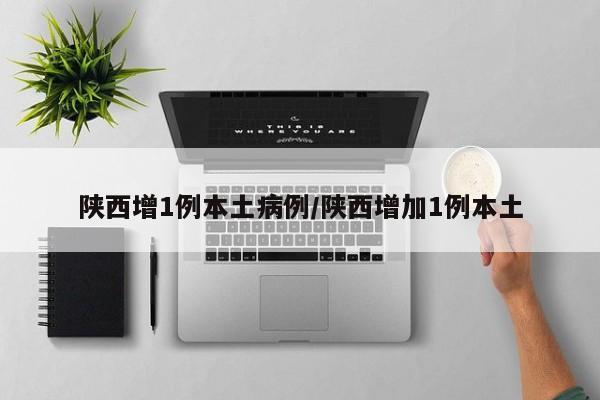 陕西增1例本土病例/陕西增加1例本土
