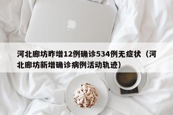 河北廊坊昨增12例确诊534例无症状（河北廊坊新增确诊病例活动轨迹）