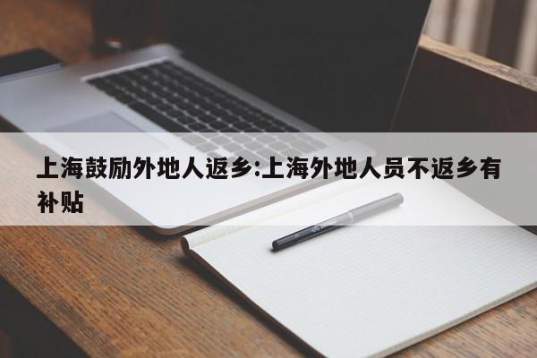 上海鼓励外地人返乡:上海外地人员不返乡有补贴