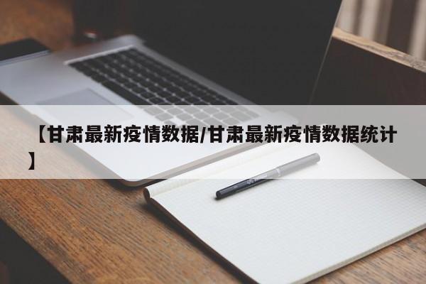 【甘肃最新疫情数据/甘肃最新疫情数据统计】