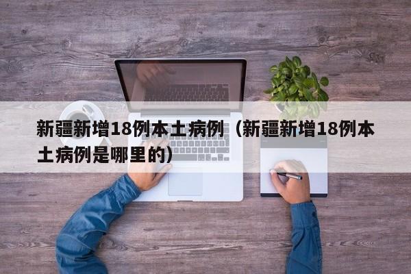 新疆新增18例本土病例（新疆新增18例本土病例是哪里的）