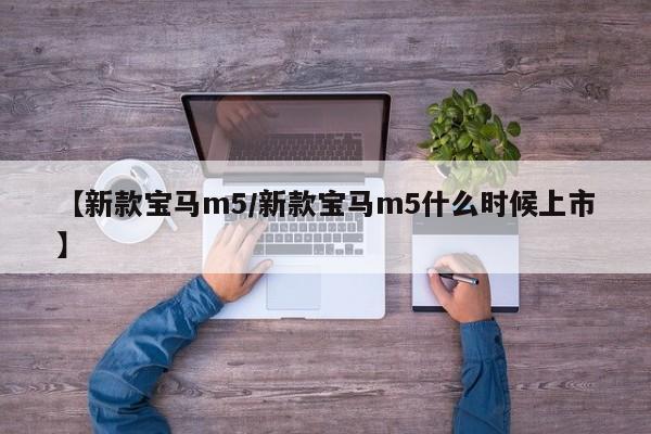 【新款宝马m5/新款宝马m5什么时候上市】
