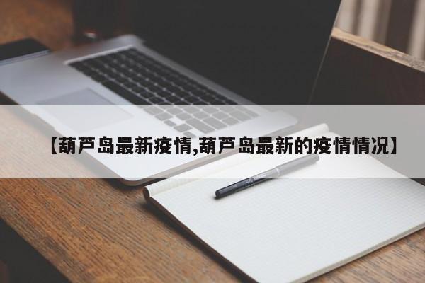 【葫芦岛最新疫情,葫芦岛最新的疫情情况】