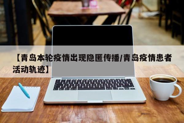 【青岛本轮疫情出现隐匿传播/青岛疫情患者活动轨迹】