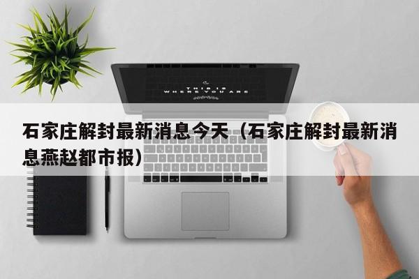 石家庄解封最新消息今天（石家庄解封最新消息燕赵都市报）