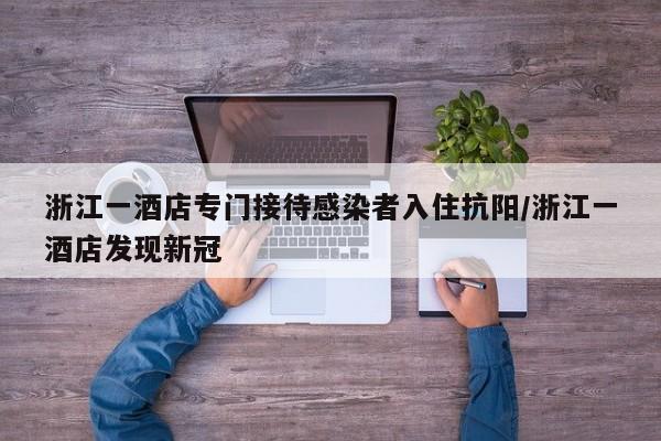 浙江一酒店专门接待感染者入住抗阳/浙江一酒店发现新冠