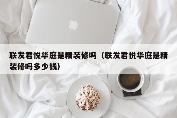 联发君悦华庭是精装修吗（联发君悦华庭是精装修吗多少钱）