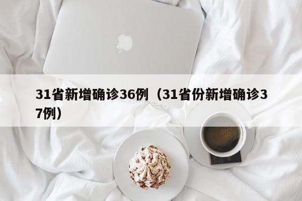 31省新增确诊36例（31省份新增确诊37例）