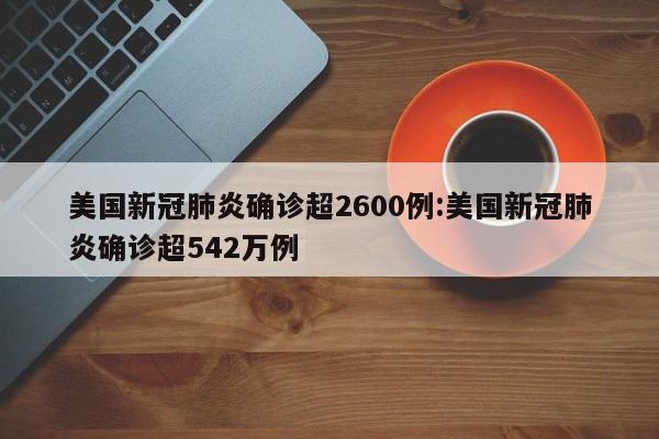 美国新冠肺炎确诊超2600例:美国新冠肺炎确诊超542万例