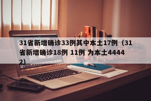 31省新增确诊33例其中本土17例（31省新增确诊18例 11例 为本土44442）