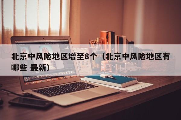 北京中风险地区增至8个（北京中风险地区有哪些 最新）