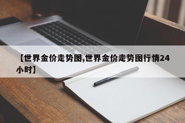 【世界金价走势图,世界金价走势图行情24小时】