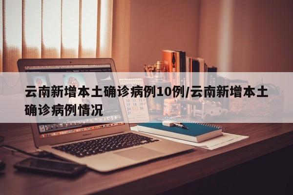 云南新增本土确诊病例10例/云南新增本土确诊病例情况