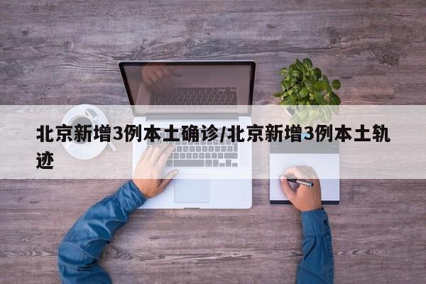 北京新增3例本土确诊/北京新增3例本土轨迹
