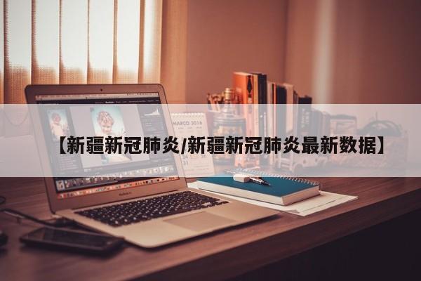 【新疆新冠肺炎/新疆新冠肺炎最新数据】