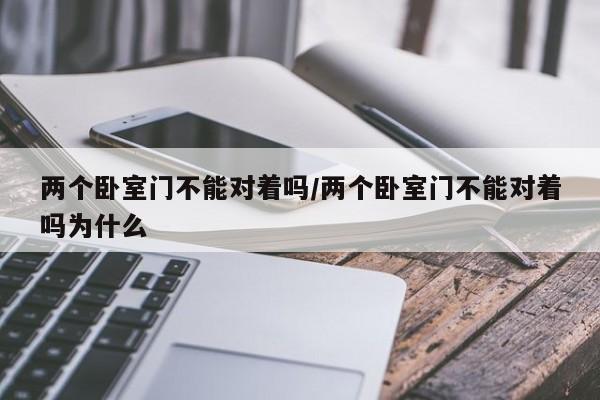 两个卧室门不能对着吗/两个卧室门不能对着吗为什么