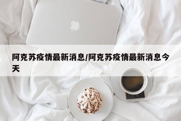 阿克苏疫情最新消息/阿克苏疫情最新消息今天