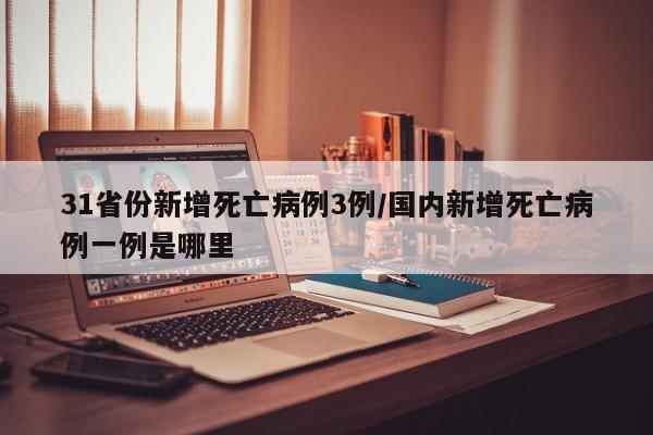 31省份新增死亡病例3例/国内新增死亡病例一例是哪里