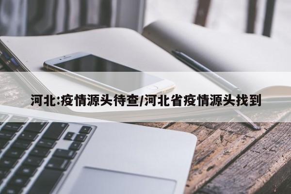 河北:疫情源头待查/河北省疫情源头找到