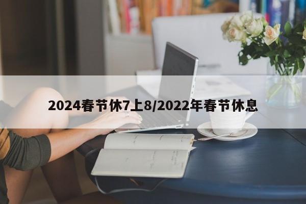 2024春节休7上8/2022年春节休息
