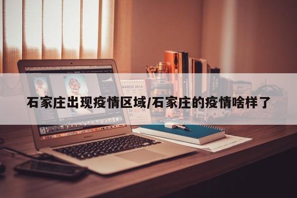 石家庄出现疫情区域/石家庄的疫情啥样了
