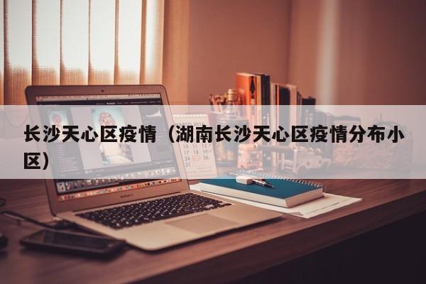 长沙天心区疫情（湖南长沙天心区疫情分布小区）