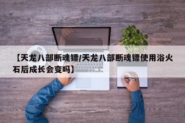 【天龙八部断魂镖/天龙八部断魂镖使用浴火石后成长会变吗】