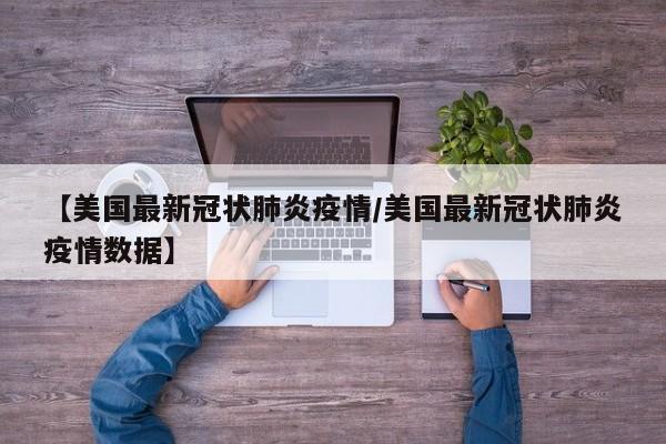 【美国最新冠状肺炎疫情/美国最新冠状肺炎疫情数据】