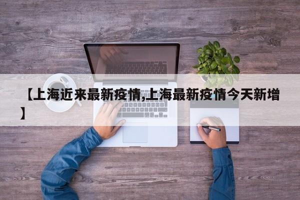 【上海近来最新疫情,上海最新疫情今天新增】