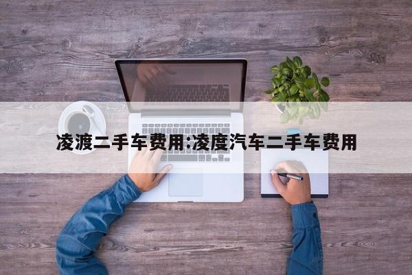 凌渡二手车费用:凌度汽车二手车费用